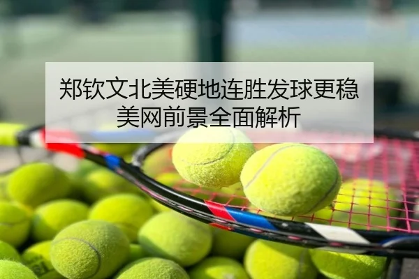 郑钦文北美硬地连胜发球更稳 美网前景全面解析